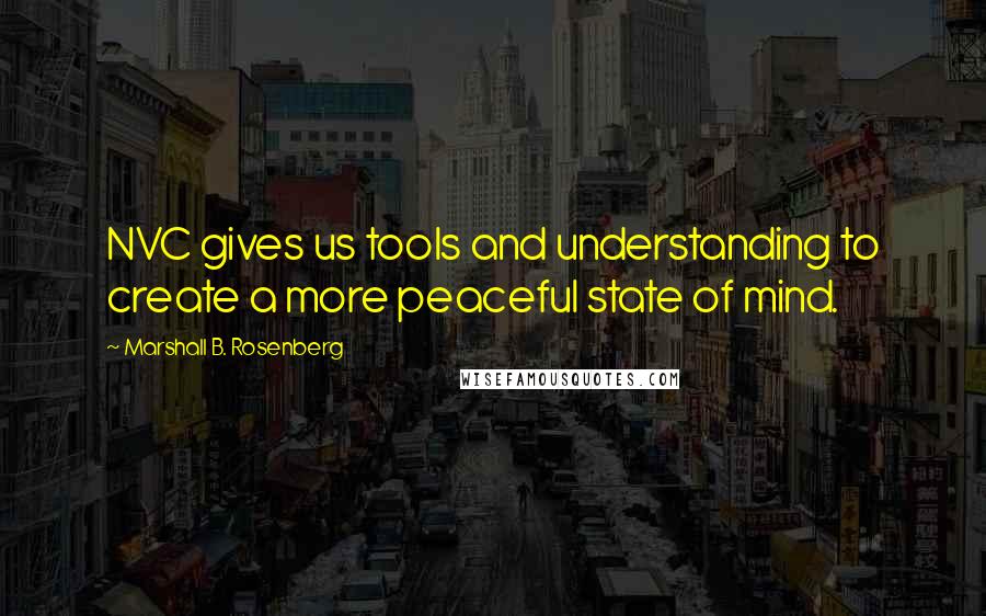 Marshall B. Rosenberg Quotes: NVC gives us tools and understanding to create a more peaceful state of mind.