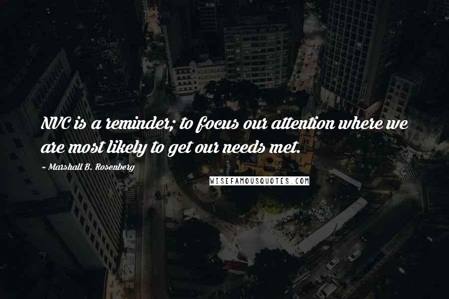 Marshall B. Rosenberg Quotes: NVC is a reminder; to focus our attention where we are most likely to get our needs met.