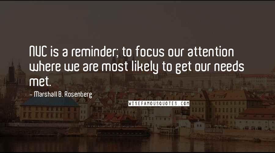 Marshall B. Rosenberg Quotes: NVC is a reminder; to focus our attention where we are most likely to get our needs met.