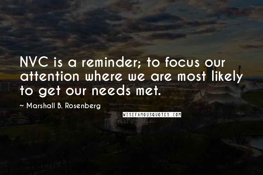 Marshall B. Rosenberg Quotes: NVC is a reminder; to focus our attention where we are most likely to get our needs met.