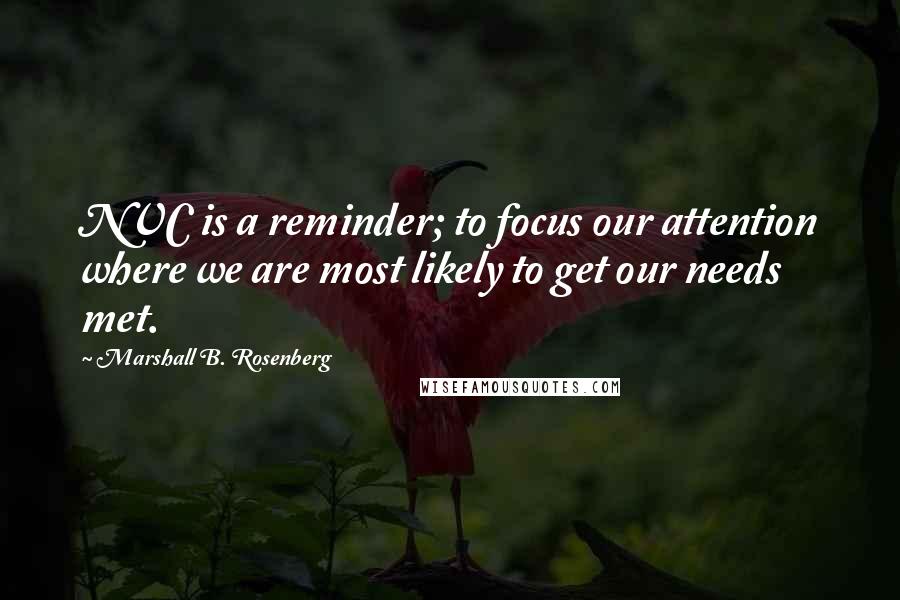 Marshall B. Rosenberg Quotes: NVC is a reminder; to focus our attention where we are most likely to get our needs met.