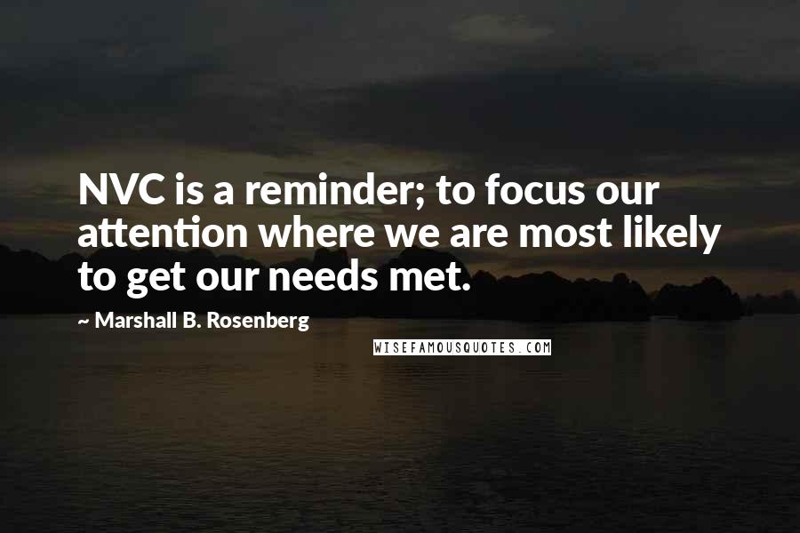 Marshall B. Rosenberg Quotes: NVC is a reminder; to focus our attention where we are most likely to get our needs met.