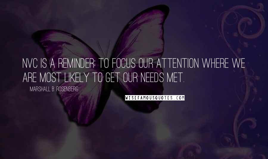 Marshall B. Rosenberg Quotes: NVC is a reminder; to focus our attention where we are most likely to get our needs met.