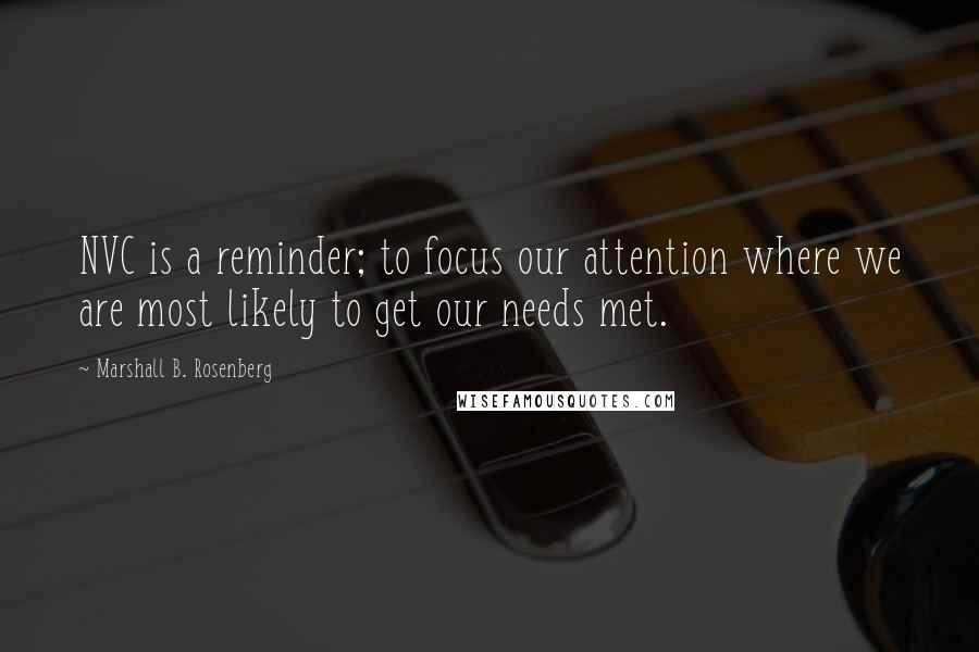 Marshall B. Rosenberg Quotes: NVC is a reminder; to focus our attention where we are most likely to get our needs met.