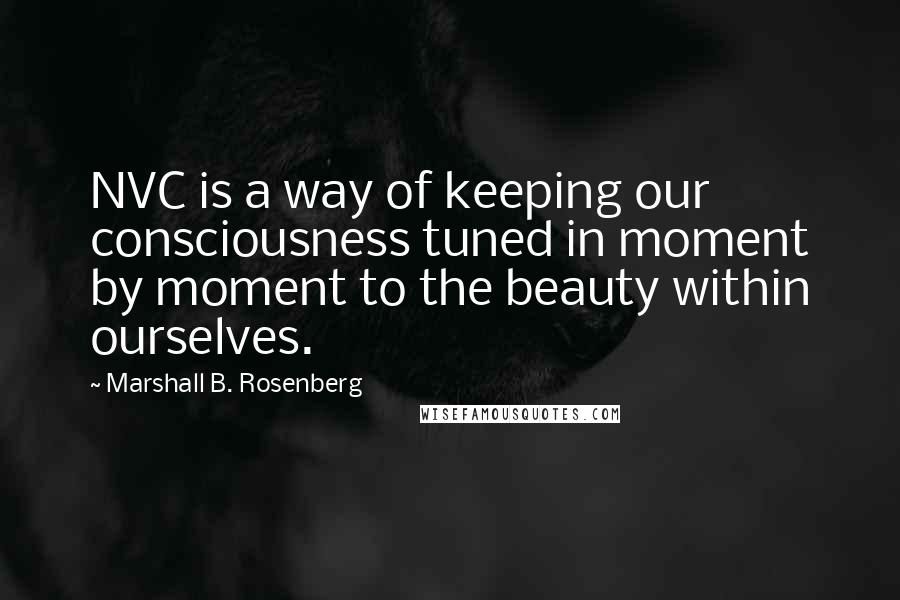 Marshall B. Rosenberg Quotes: NVC is a way of keeping our consciousness tuned in moment by moment to the beauty within ourselves.