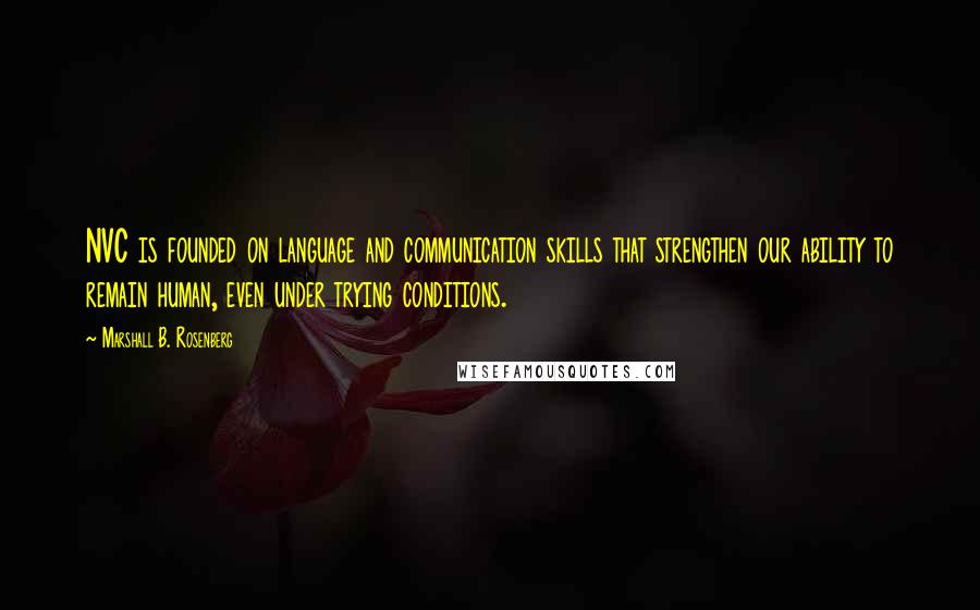 Marshall B. Rosenberg Quotes: NVC is founded on language and communication skills that strengthen our ability to remain human, even under trying conditions.