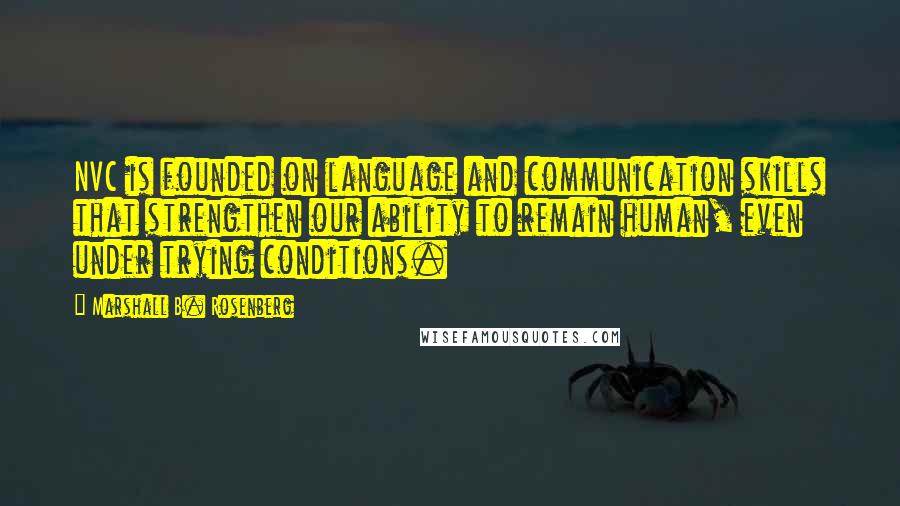 Marshall B. Rosenberg Quotes: NVC is founded on language and communication skills that strengthen our ability to remain human, even under trying conditions.