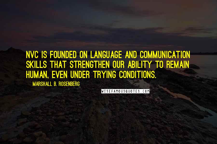 Marshall B. Rosenberg Quotes: NVC is founded on language and communication skills that strengthen our ability to remain human, even under trying conditions.