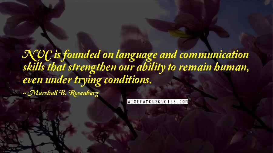 Marshall B. Rosenberg Quotes: NVC is founded on language and communication skills that strengthen our ability to remain human, even under trying conditions.