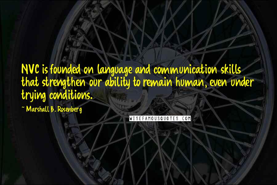 Marshall B. Rosenberg Quotes: NVC is founded on language and communication skills that strengthen our ability to remain human, even under trying conditions.