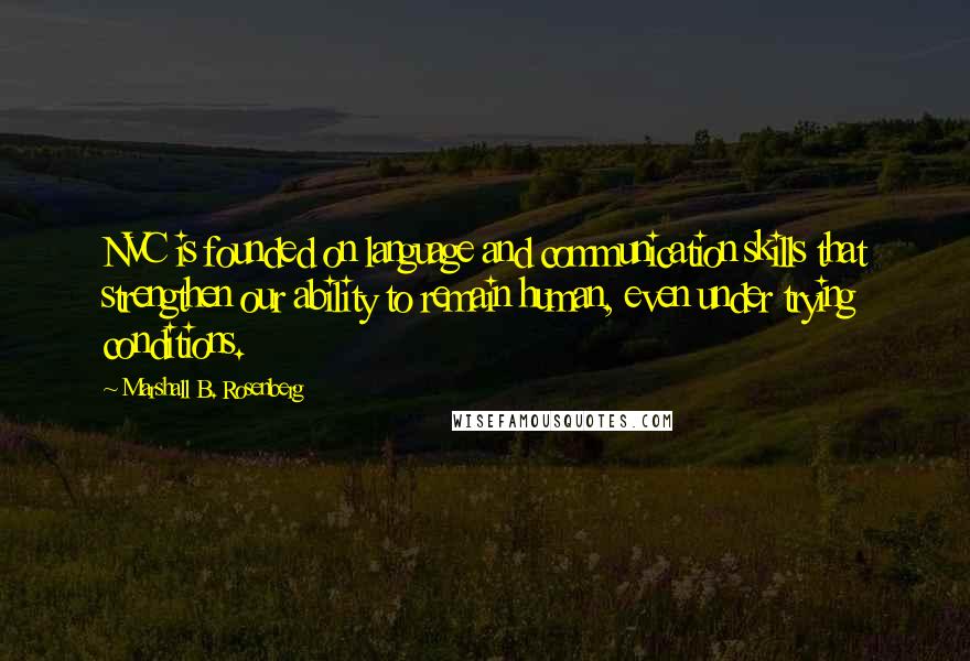 Marshall B. Rosenberg Quotes: NVC is founded on language and communication skills that strengthen our ability to remain human, even under trying conditions.