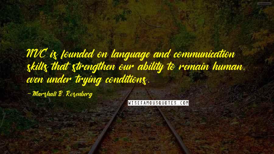 Marshall B. Rosenberg Quotes: NVC is founded on language and communication skills that strengthen our ability to remain human, even under trying conditions.