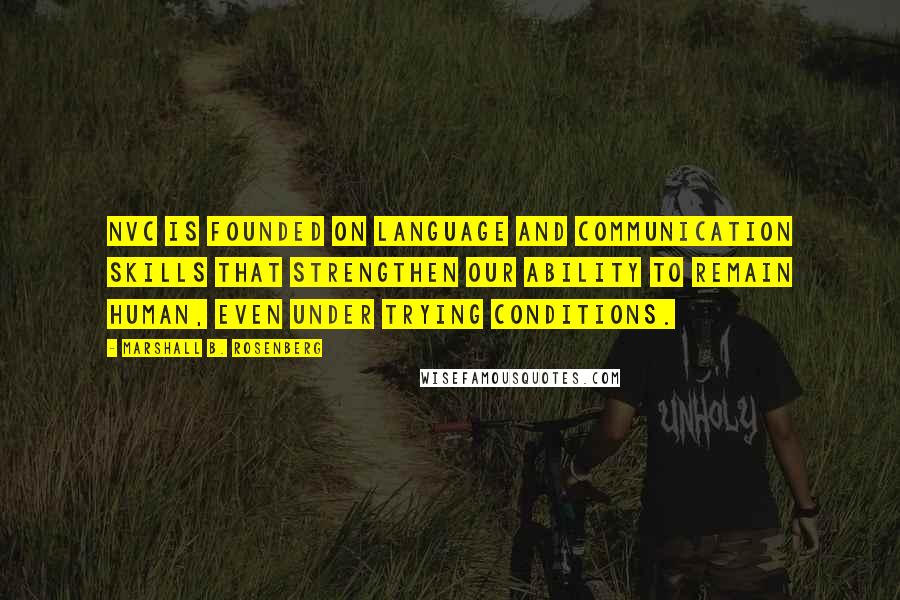 Marshall B. Rosenberg Quotes: NVC is founded on language and communication skills that strengthen our ability to remain human, even under trying conditions.