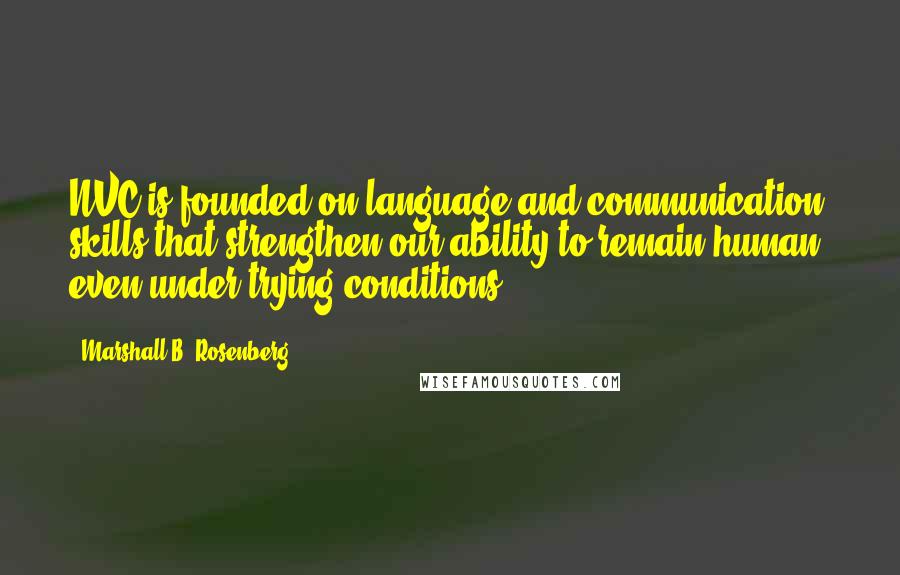 Marshall B. Rosenberg Quotes: NVC is founded on language and communication skills that strengthen our ability to remain human, even under trying conditions.