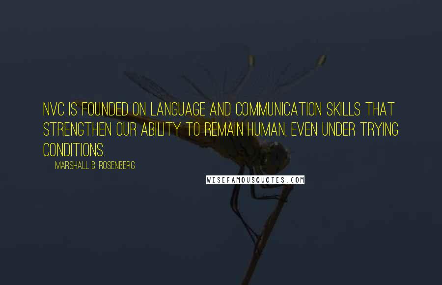 Marshall B. Rosenberg Quotes: NVC is founded on language and communication skills that strengthen our ability to remain human, even under trying conditions.