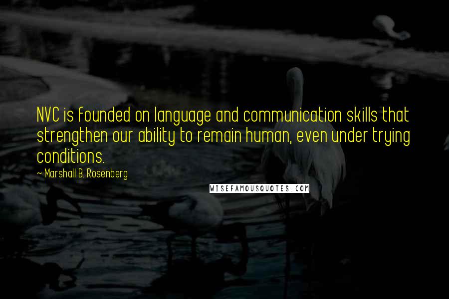 Marshall B. Rosenberg Quotes: NVC is founded on language and communication skills that strengthen our ability to remain human, even under trying conditions.