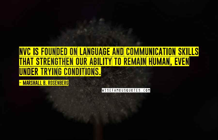 Marshall B. Rosenberg Quotes: NVC is founded on language and communication skills that strengthen our ability to remain human, even under trying conditions.