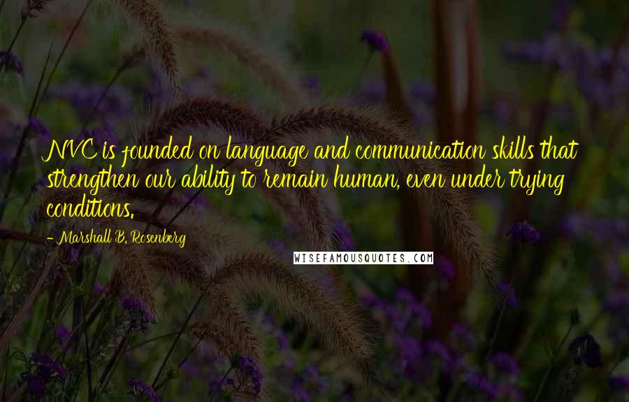 Marshall B. Rosenberg Quotes: NVC is founded on language and communication skills that strengthen our ability to remain human, even under trying conditions.