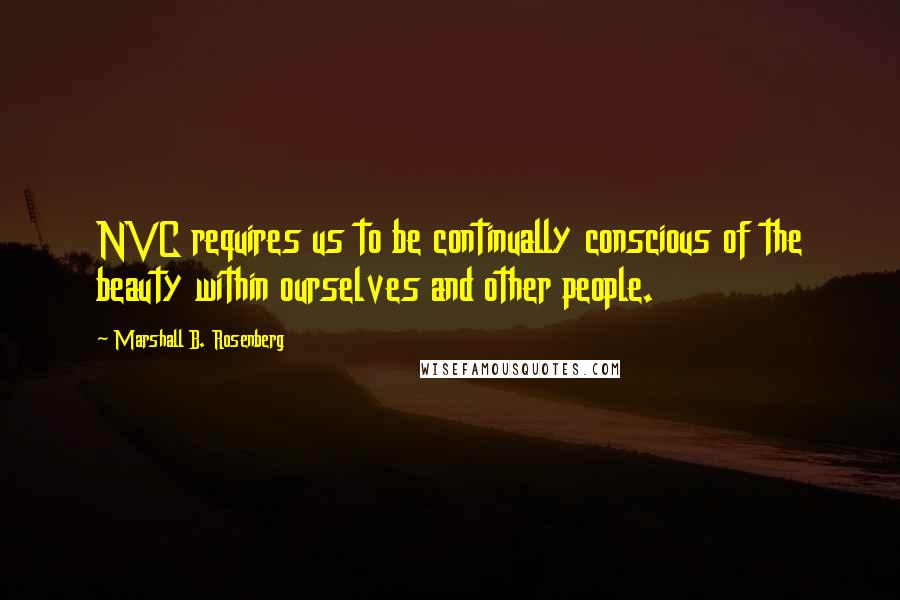 Marshall B. Rosenberg Quotes: NVC requires us to be continually conscious of the beauty within ourselves and other people.