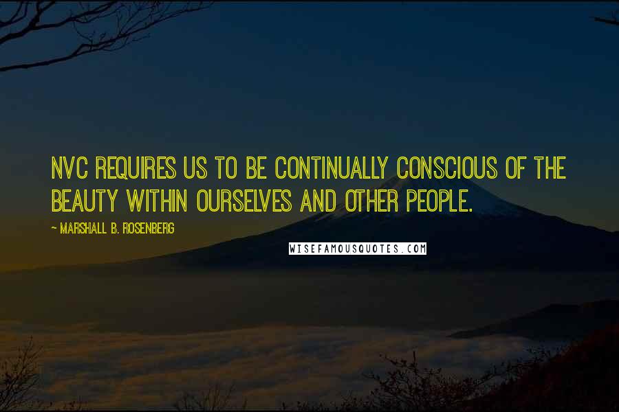 Marshall B. Rosenberg Quotes: NVC requires us to be continually conscious of the beauty within ourselves and other people.