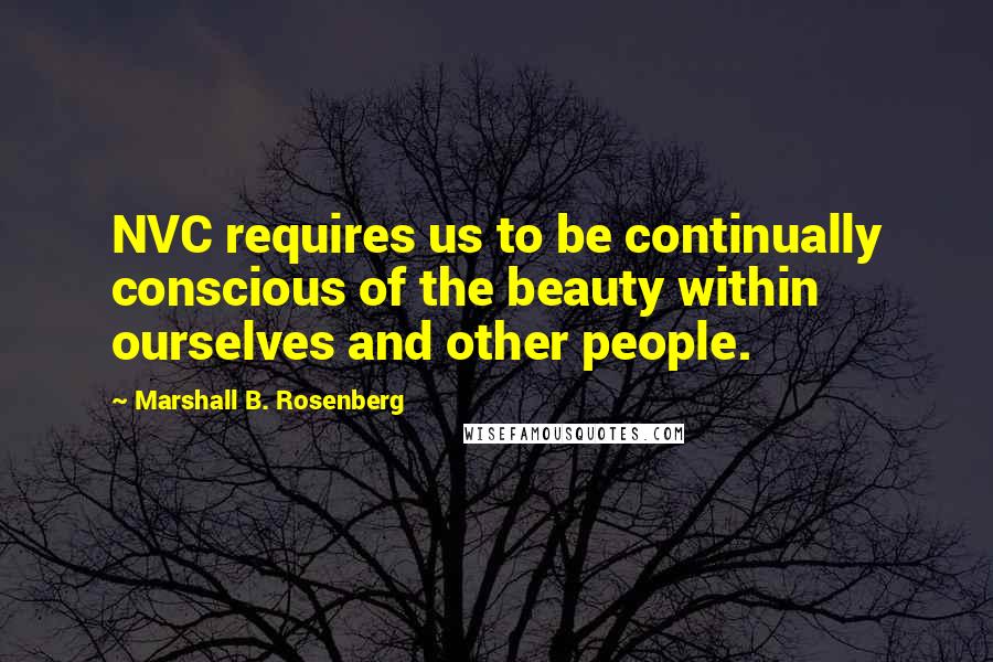 Marshall B. Rosenberg Quotes: NVC requires us to be continually conscious of the beauty within ourselves and other people.