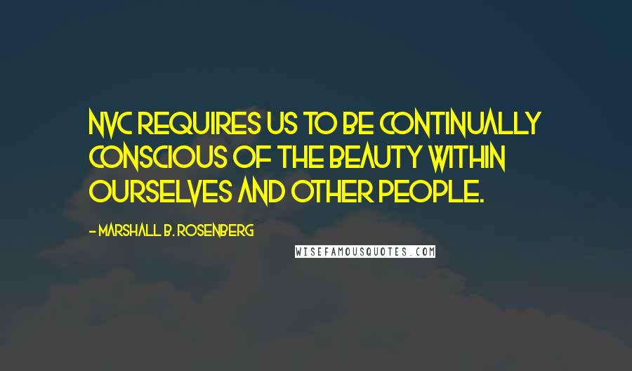 Marshall B. Rosenberg Quotes: NVC requires us to be continually conscious of the beauty within ourselves and other people.