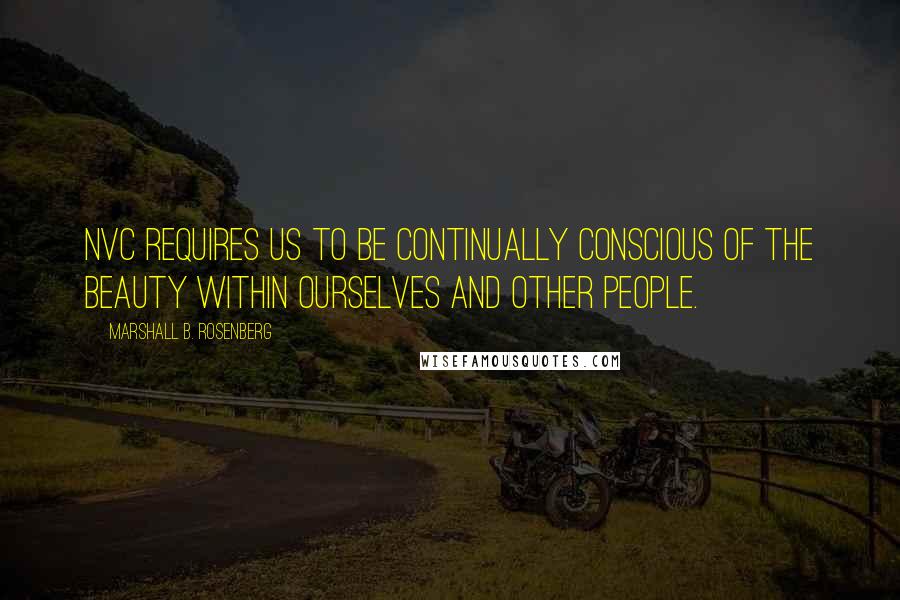 Marshall B. Rosenberg Quotes: NVC requires us to be continually conscious of the beauty within ourselves and other people.