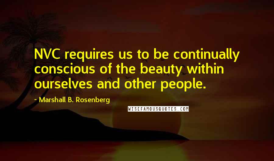 Marshall B. Rosenberg Quotes: NVC requires us to be continually conscious of the beauty within ourselves and other people.