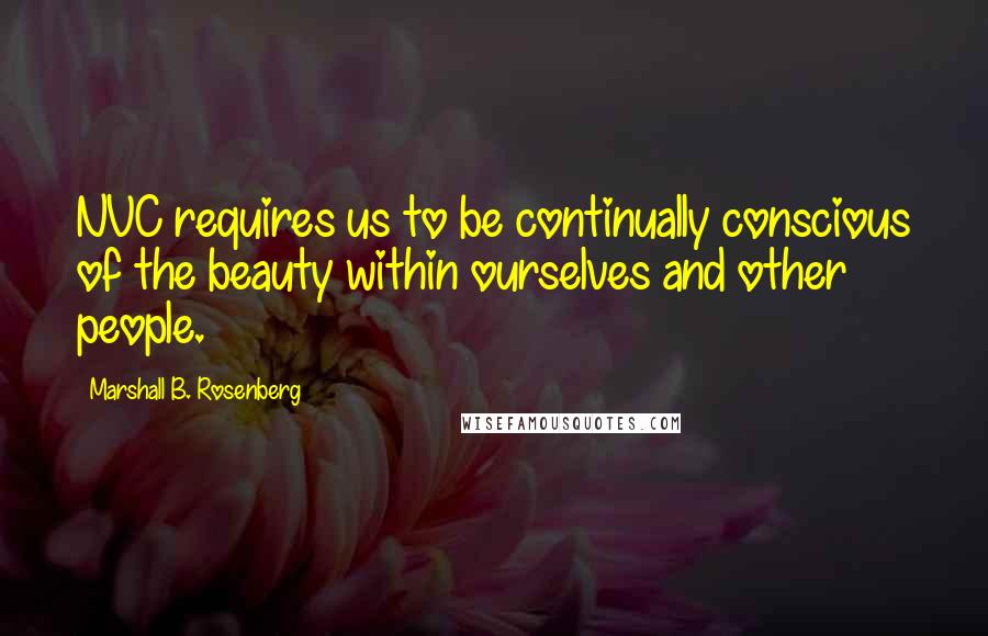 Marshall B. Rosenberg Quotes: NVC requires us to be continually conscious of the beauty within ourselves and other people.