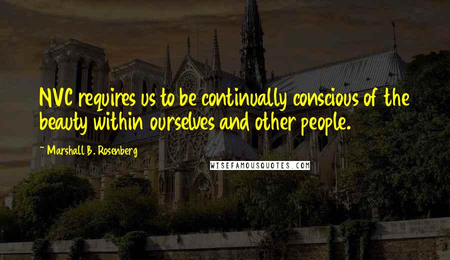 Marshall B. Rosenberg Quotes: NVC requires us to be continually conscious of the beauty within ourselves and other people.