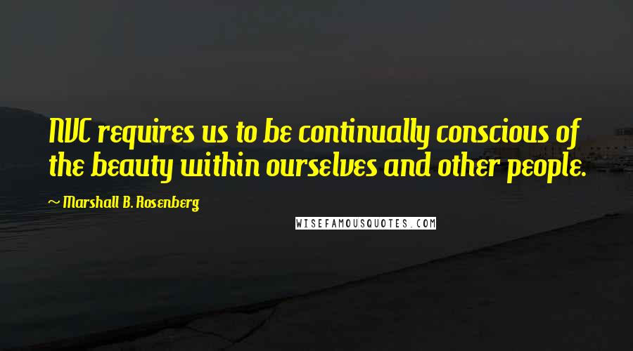 Marshall B. Rosenberg Quotes: NVC requires us to be continually conscious of the beauty within ourselves and other people.
