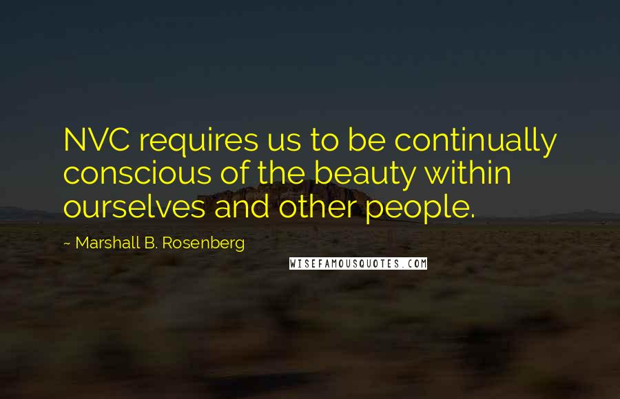 Marshall B. Rosenberg Quotes: NVC requires us to be continually conscious of the beauty within ourselves and other people.