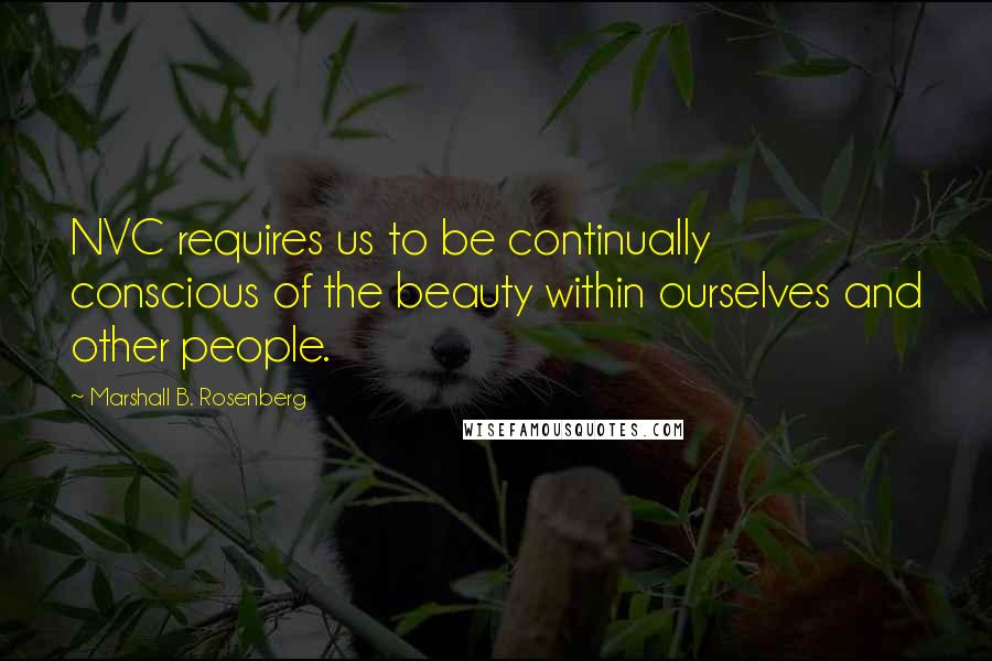 Marshall B. Rosenberg Quotes: NVC requires us to be continually conscious of the beauty within ourselves and other people.