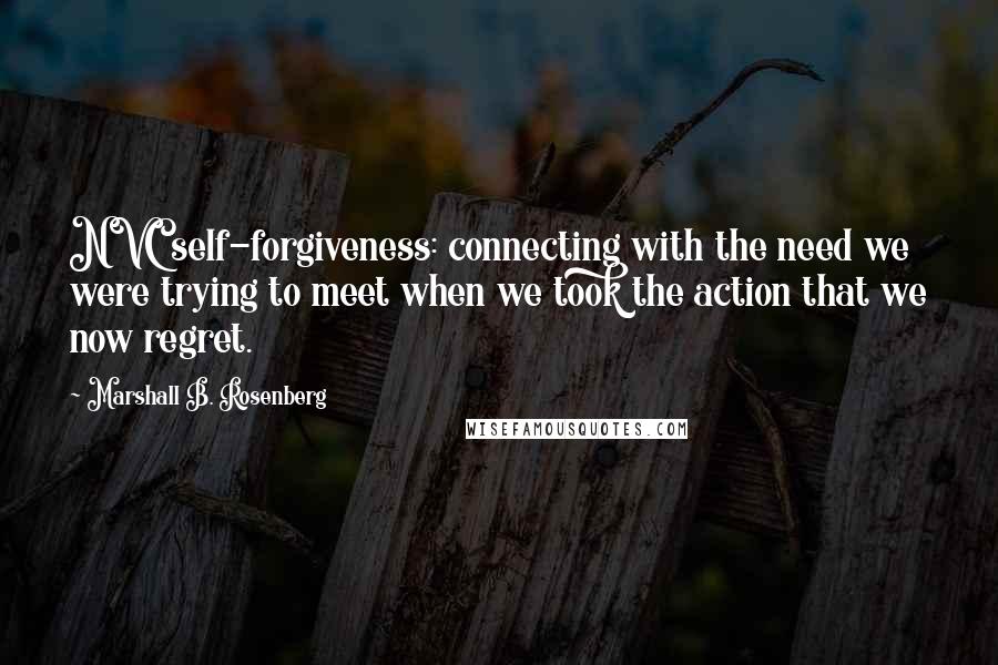 Marshall B. Rosenberg Quotes: NVC self-forgiveness: connecting with the need we were trying to meet when we took the action that we now regret.