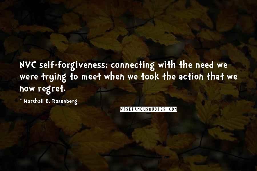 Marshall B. Rosenberg Quotes: NVC self-forgiveness: connecting with the need we were trying to meet when we took the action that we now regret.