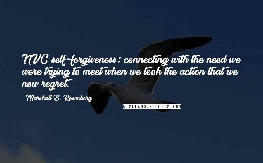 Marshall B. Rosenberg Quotes: NVC self-forgiveness: connecting with the need we were trying to meet when we took the action that we now regret.