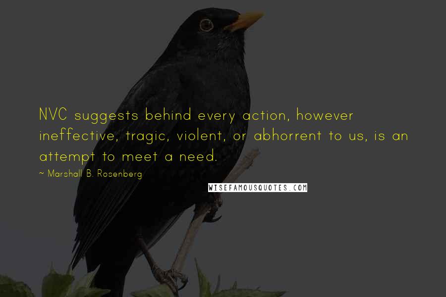 Marshall B. Rosenberg Quotes: NVC suggests behind every action, however ineffective, tragic, violent, or abhorrent to us, is an attempt to meet a need.