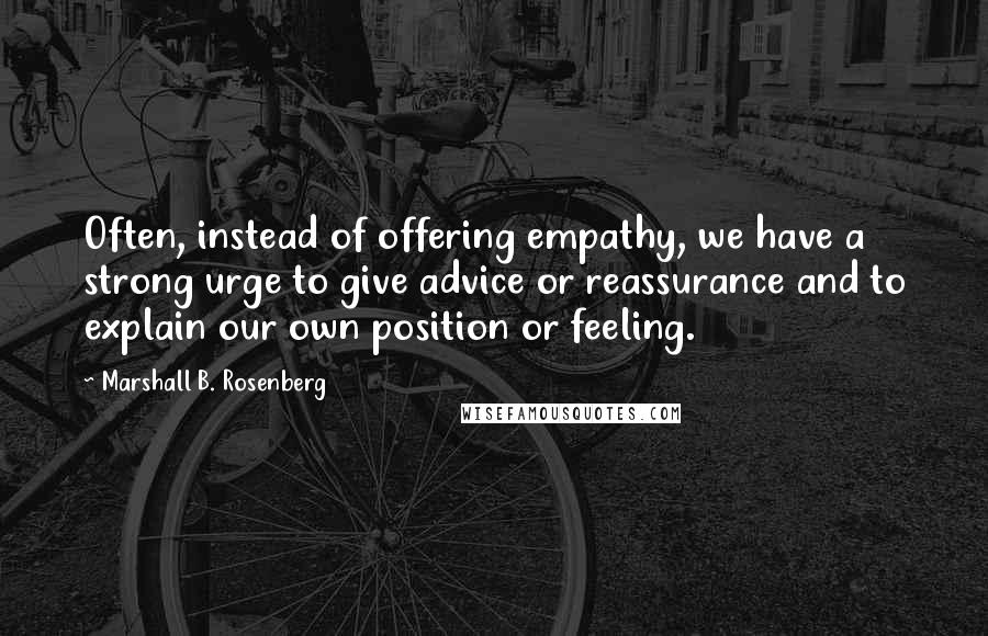 Marshall B. Rosenberg Quotes: Often, instead of offering empathy, we have a strong urge to give advice or reassurance and to explain our own position or feeling.
