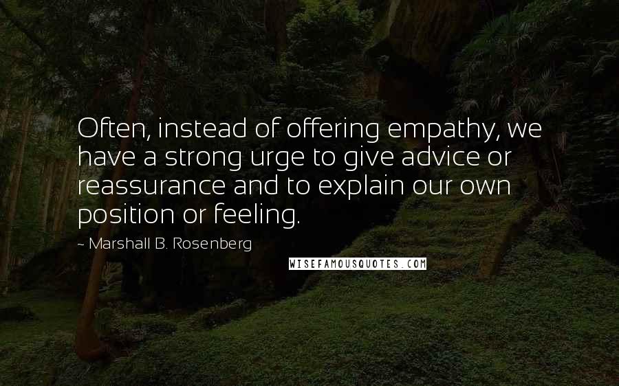 Marshall B. Rosenberg Quotes: Often, instead of offering empathy, we have a strong urge to give advice or reassurance and to explain our own position or feeling.