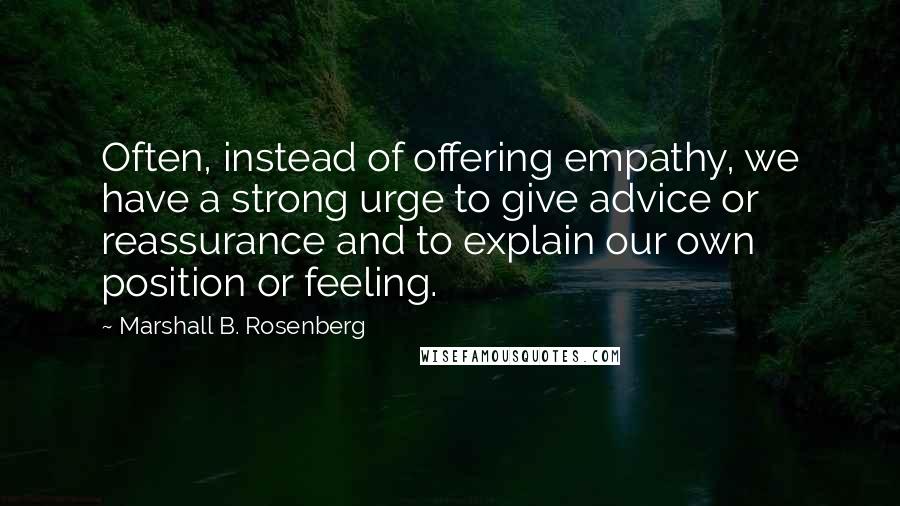 Marshall B. Rosenberg Quotes: Often, instead of offering empathy, we have a strong urge to give advice or reassurance and to explain our own position or feeling.