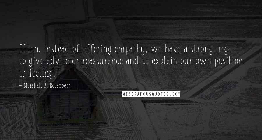 Marshall B. Rosenberg Quotes: Often, instead of offering empathy, we have a strong urge to give advice or reassurance and to explain our own position or feeling.