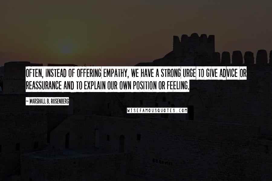 Marshall B. Rosenberg Quotes: Often, instead of offering empathy, we have a strong urge to give advice or reassurance and to explain our own position or feeling.
