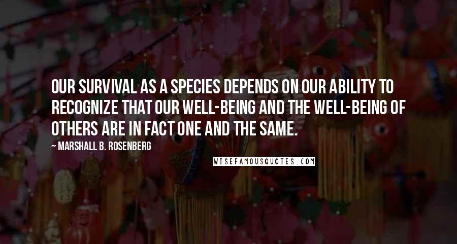 Marshall B. Rosenberg Quotes: Our survival as a species depends on our ability to recognize that our well-being and the well-being of others are in fact one and the same.