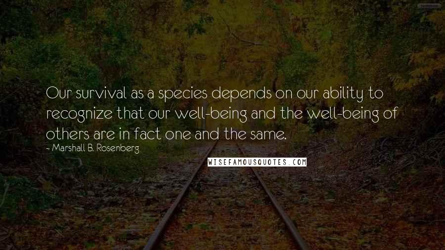 Marshall B. Rosenberg Quotes: Our survival as a species depends on our ability to recognize that our well-being and the well-being of others are in fact one and the same.