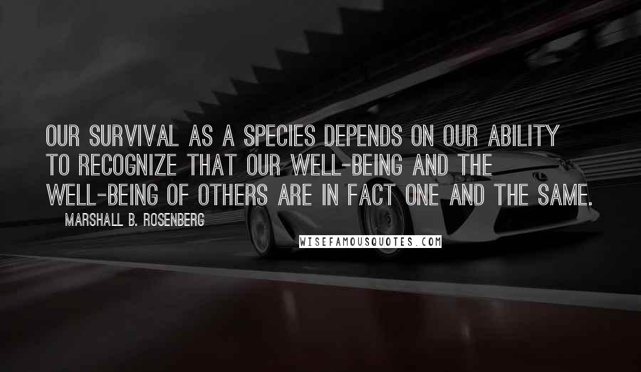 Marshall B. Rosenberg Quotes: Our survival as a species depends on our ability to recognize that our well-being and the well-being of others are in fact one and the same.