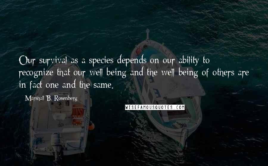 Marshall B. Rosenberg Quotes: Our survival as a species depends on our ability to recognize that our well-being and the well-being of others are in fact one and the same.