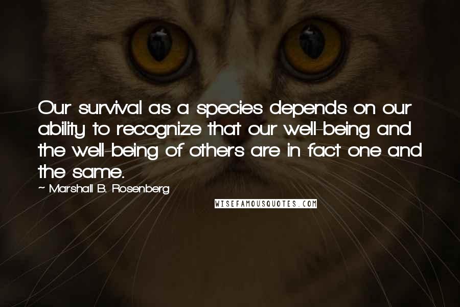 Marshall B. Rosenberg Quotes: Our survival as a species depends on our ability to recognize that our well-being and the well-being of others are in fact one and the same.