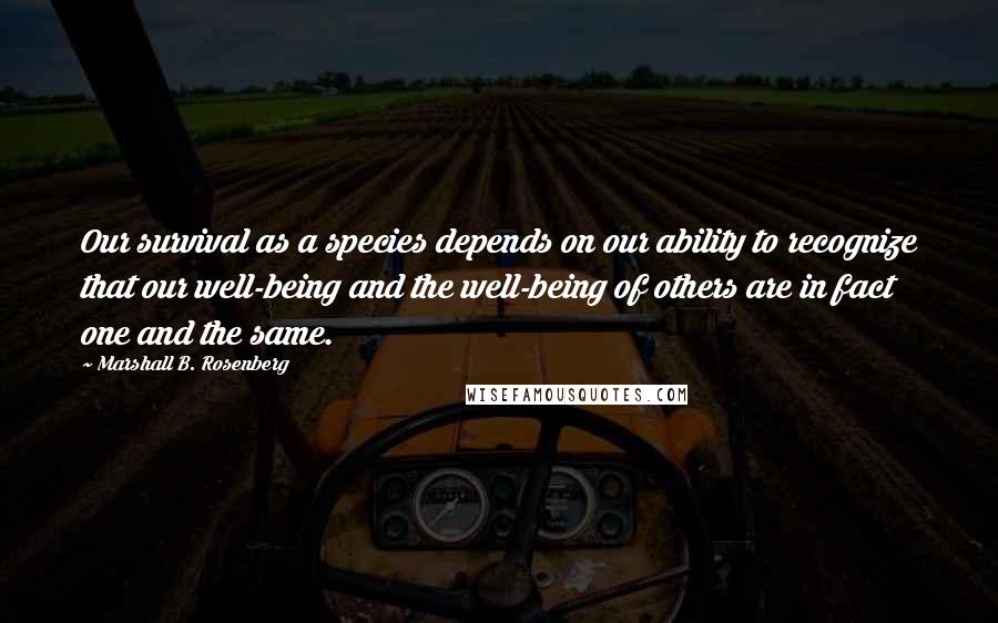 Marshall B. Rosenberg Quotes: Our survival as a species depends on our ability to recognize that our well-being and the well-being of others are in fact one and the same.