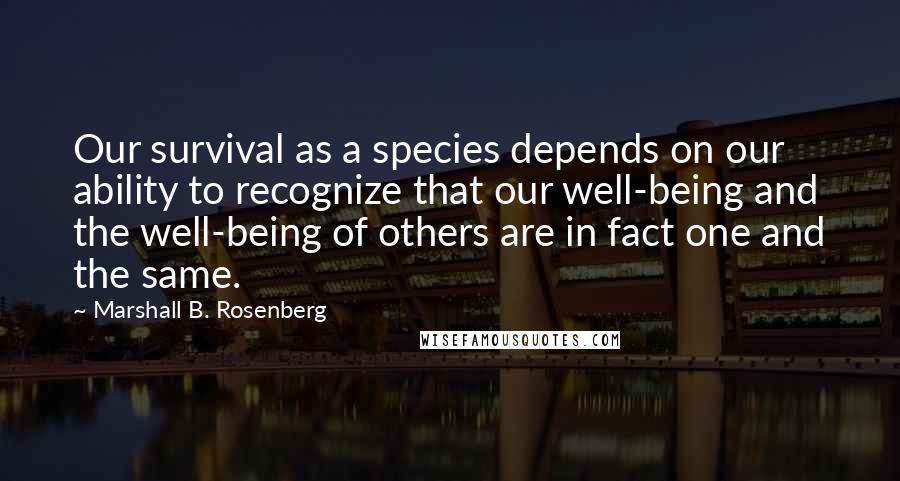 Marshall B. Rosenberg Quotes: Our survival as a species depends on our ability to recognize that our well-being and the well-being of others are in fact one and the same.