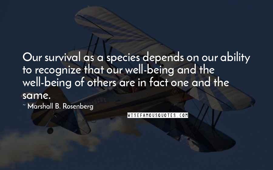 Marshall B. Rosenberg Quotes: Our survival as a species depends on our ability to recognize that our well-being and the well-being of others are in fact one and the same.